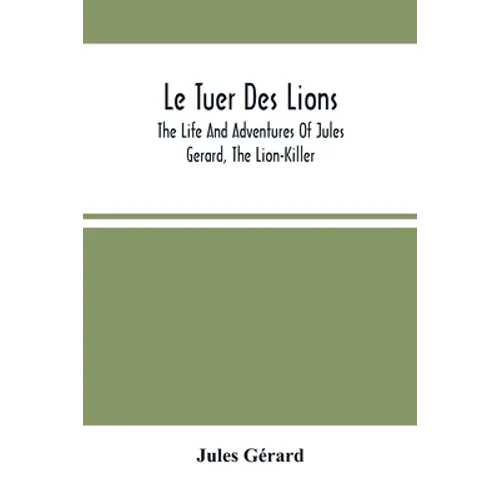 Le Tuer Des Lions: The Life And Adventures Of Jules Gerard, The Lion-Killer; Comprising His Ten Years' Campaigns Among The Lions Of Northern Africa - Paperback