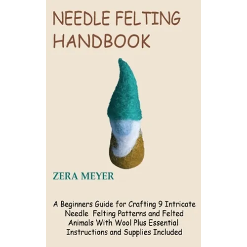 Needle Felting Handbook: A Beginners Guide for Crafting 9 Intricate Needle Felting Patterns and Felted Animals With Wool Plus Essential Instruc - Hardcover