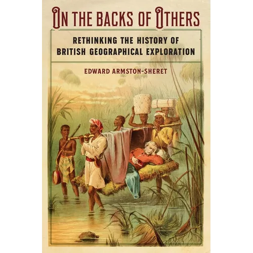 On the Backs of Others: Rethinking the History of British Geographical Exploration - Hardcover