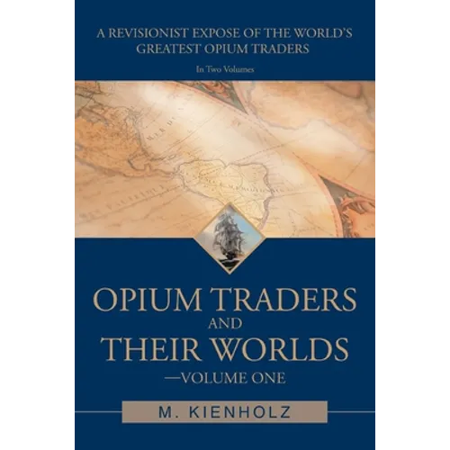 Opium Traders and Their Worlds-Volume One: A Revisionist Exposé of the World's Greatest Opium Traders - Paperback