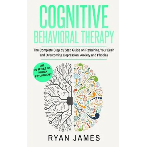 Cognitive Behavioral Therapy: The Complete Step by Step Guide on Retraining Your Brain and Overcoming Depression, Anxiety and Phobias (Cognitive Beh - Paperback
