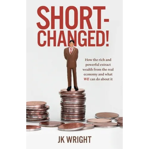 Short-Changed!: How the rich and powerful extract wealth from the real economy and what WE can do about it - Paperback