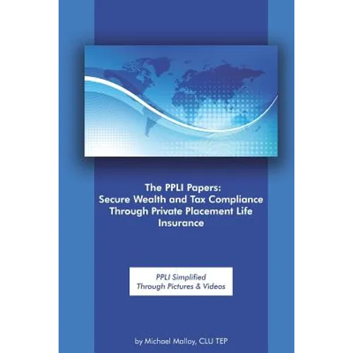 The Ppli Papers: Secure Wealth and Tax Compliance Through Private Placement Life Insurance: Ppli Simplified Through Pictures & Videos - Paperback