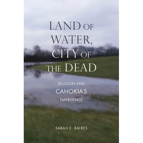 Land of Water, City of the Dead: Religion and Cahokia's Emergence - Paperback