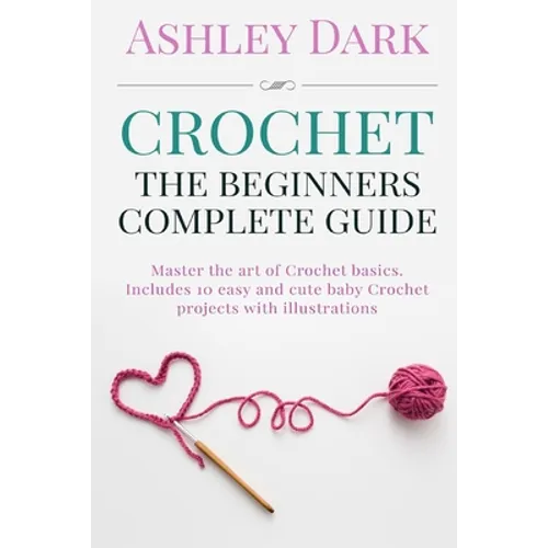 Crochet: Beginner's Complete Guide: Master the Art of Crochet Basics: Includes 10 Cute and Easy Baby Crochet Projects with Illustrations! - Paperback