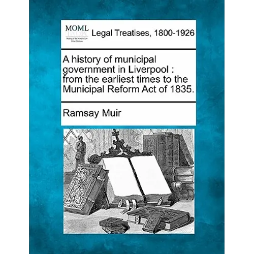 A History of Municipal Government in Liverpool: From the Earliest Times to the Municipal Reform Act of 1835. - Paperback