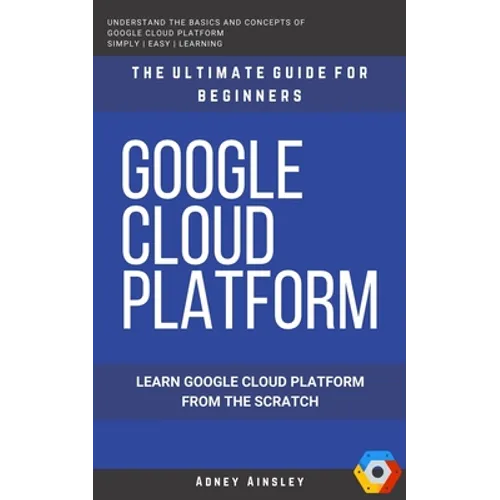 Google Cloud: GCP: Google Cloud Platform: Learn Google Cloud Platform from the Scratch: The Ultimate Guide for Beginners - Paperback