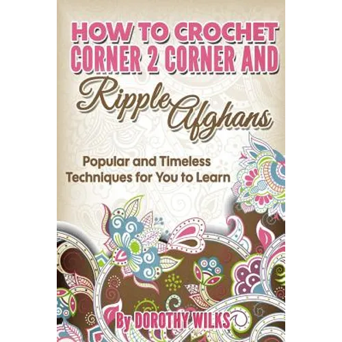 How to Crochet Corner 2 Corner and Ripple Afghans: Popular and Timeless Techniques for You to Learn - Paperback