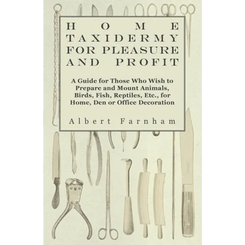 Home Taxidermy or Pleasure and Profit - A Guide for Those Who Wish to Prepare and Mount Animals, Birds, Fish, Reptiles, Etc., for Home, Den or Office - Hardcover