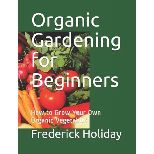 Organic Gardening for Beginners: How to Grow Your Own Organic Vegetables - Paperback