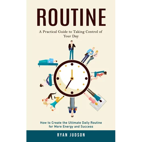 Routine: A Practical Guide to Taking Control of Your Day (How to Create the Ultimate Daily Routine for More Energy and Success) - Paperback