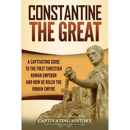Constantine the Great: A Captivating Guide to the First Christian Roman Emperor and How He Ruled the Roman Empire - Paperback