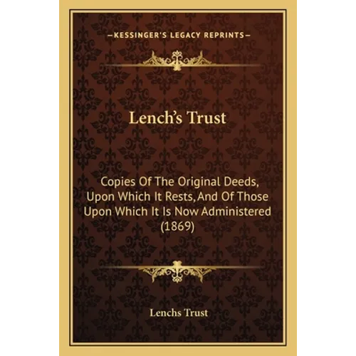 Lench's Trust: Copies Of The Original Deeds, Upon Which It Rests, And Of Those Upon Which It Is Now Administered (1869) - Paperback