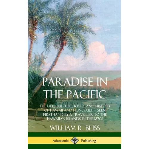 Paradise in the Pacific: The Life, Culture, Kings and History of Hawaii and Honolulu, Seen Firsthand by a Traveller to the Hawaiian Islands in the 187 - Hardcover