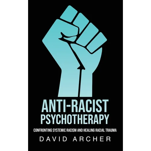 Anti-Racist Psychotherapy: Confronting Systemic Racism and Healing Racial Trauma - Hardcover