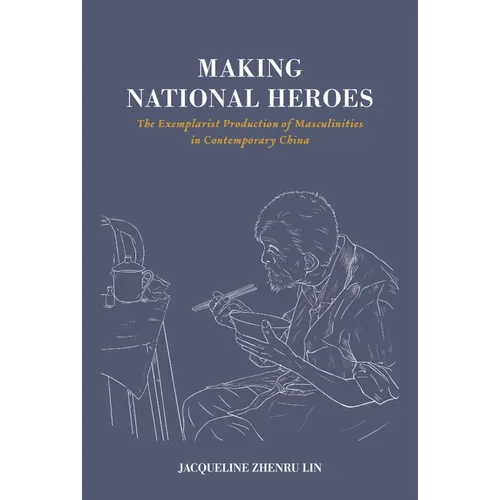 Making National Heroes: The Exemplarist Production of Masculinities in Contemporary China - Hardcover