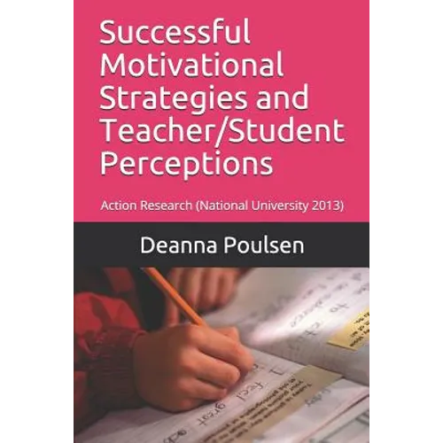 Successful Motivational Strategies and Teacher/Student Perceptions: Action Research (National University 2013) - Paperback