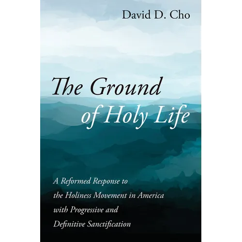 The Ground of Holy Life: A Reformed Response to the Holiness Movement in America with Progressive and Definitive Sanctification - Hardcover