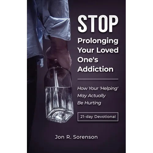 Stop Prolonging Your Loved One's Addiction: How Your 'Helping' May Actually Be Hurting - Paperback