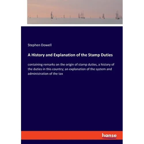 A History and Explanation of the Stamp Duties: containing remarks on the origin of stamp duties, a history of the duties in this country; an explanati - Paperback
