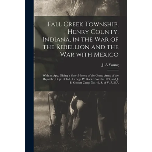Fall Creek Township, Henry County, Indiana, in the War of the Rebellion and the War With Mexico; With an App. Giving a Short History of the Grand Army - Paperback