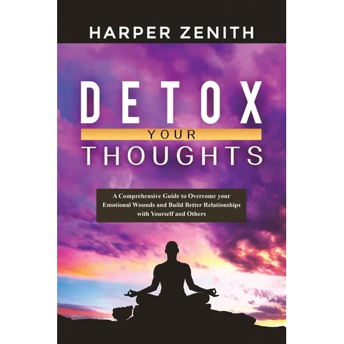 Detox Your Thoughts: A Comprehensive Guide to Overcome your Emotional Wounds and Build Better Relationships with Yourself and Others - Paperback