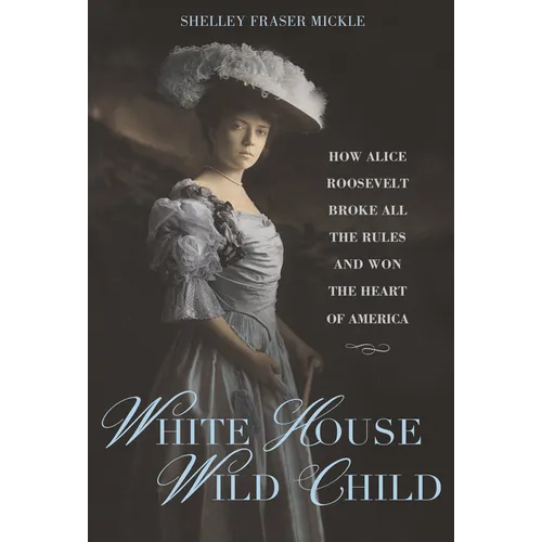 White House Wild Child: How Alice Roosevelt Broke All the Rules and Won the Heart of America - Hardcover