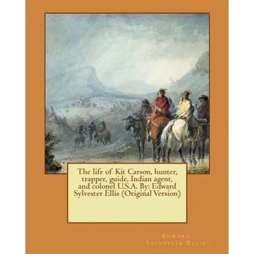 The life of Kit Carson, hunter, trapper, guide, Indian agent, and colonel U.S.A. By: Edward Sylvester Ellis (Original Version) - Paperback