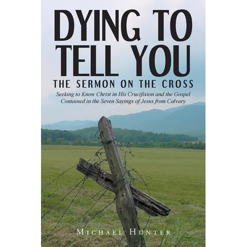 Dying to Tell You: The Sermon on the Cross: Seeking to Know Christ in His Crucifixion and the Gospel Contained in the Seven Sayings of Je - Paperback