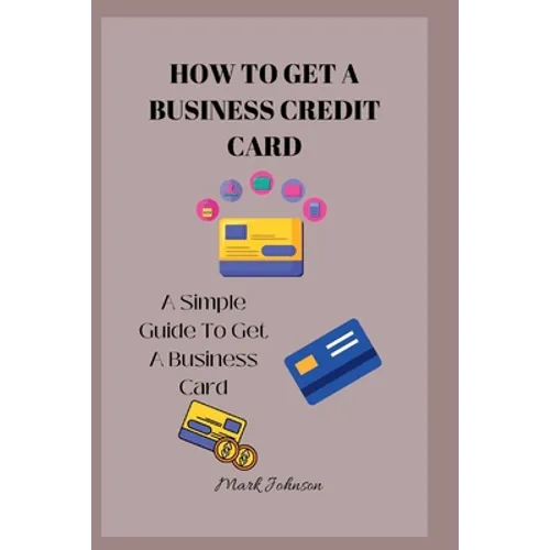 How to Get a Business Credit Card: A Simple Guide To Get A Business Credit Card - Paperback