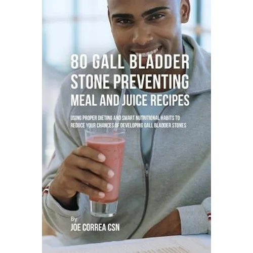 80 Gallbladder Stone Preventing Meal and Juice Recipes: Using Proper Dieting and Smart Nutritional Habits to Reduce Your Chances of Developing Gall Bl - Paperback