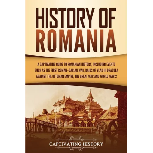 History of Romania: A Captivating Guide to Romanian History, Including Events Such as the First Roman-Dacian War, Raids of Vlad III Dracul - Paperback