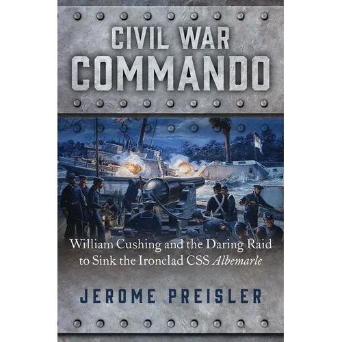 Civil War Commando: William Cushing and the Daring Raid to Sink the Ironclad CSS Albemarle - Hardcover