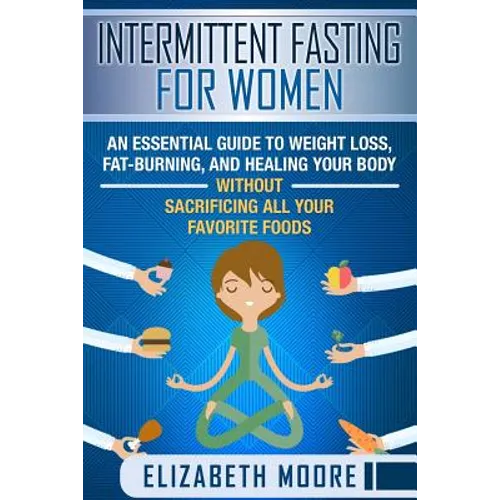 Intermittent Fasting for Women: An Essential Guide to Weight Loss, Fat-Burning, and Healing Your Body Without Sacrificing All Your Favorite Foods - Paperback
