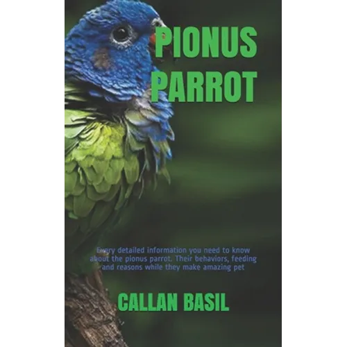 Pionus Parrot: Every detailed information you need to know about the pionus parrot. Their behaviors, feeding and reasons while they make amazing pet - Paperback