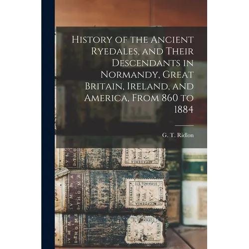 History of the Ancient Ryedales, and Their Descendants in Normandy, Great Britain, Ireland, and America, From 860 to 1884 - Paperback