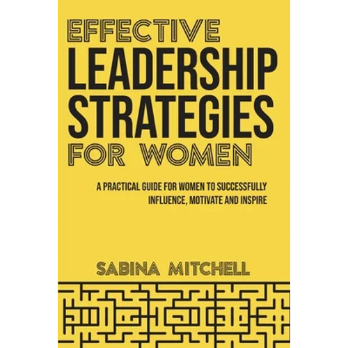 Effective Leadership Strategies for Women: A Practical Guide for Women to Successfully Influence, Motivate and Inspire - Paperback