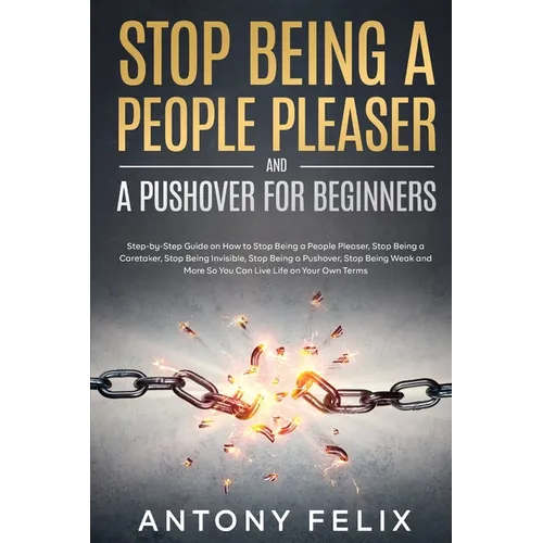 Stop Being A People Pleaser And A Pushover For Beginners: Step-by-Step Guide on How to Stop Being a People Pleaser, Stop Being a Caretaker, Stop Being - Paperback