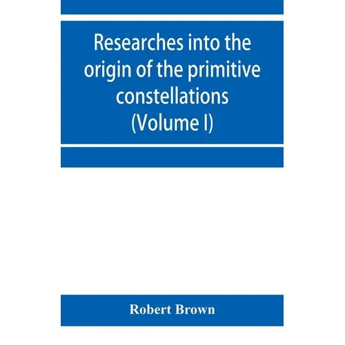 Researches into the origin of the primitive constellations of the Greeks, Phoenicians and Babylonians (Volume I) - Paperback