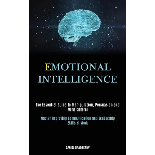Emotional Intelligence: The Essential Guide to Manipulation, Persuasion and Mind Control (Master Improving Communication and Leadership Skills at Work - Paperback