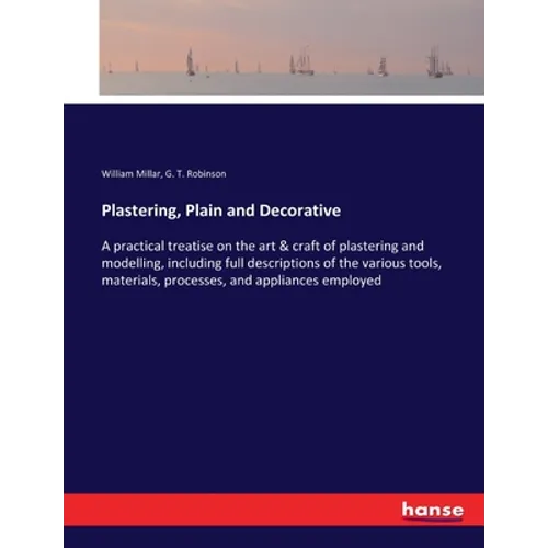 Plastering, Plain and Decorative: A practical treatise on the art & craft of plastering and modelling, including full descriptions of the various tool - Paperback
