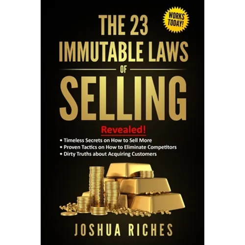 The 23 Immutable Laws of Selling: Revealed! Timeless Secrets on How to Sell More, Proven Tactics on How to Eliminate Competitors, Dirty Truths about A - Paperback