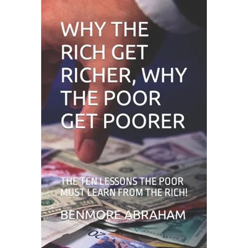 Why the Rich Get Richer, Why the Poor Get Poorer: The Ten Lessons the Poor Must Learn from the Rich! - Paperback