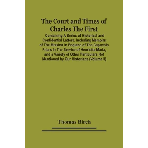 The Court And Times Of Charles The First: Containing A Series Of Historical And Confidential Letters, Including Memoirs Of The Mission In England Of T - Paperback