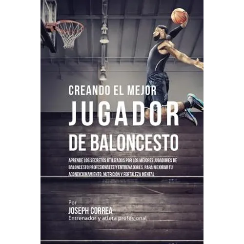 Creando el Mejor Jugador de Baloncesto: Aprende los secretos y trucos utilizados por los mejores Jugador de Baloncestos profesionales y entrenadores, - Paperback