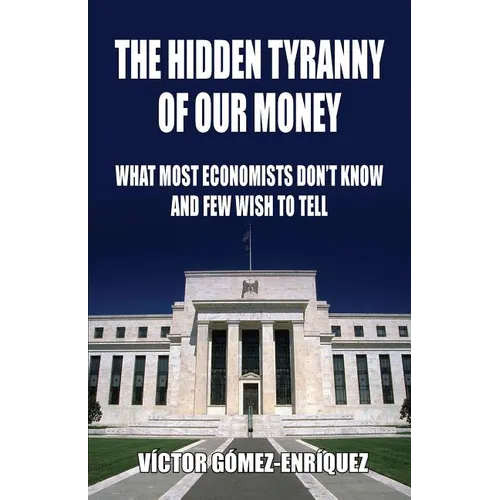 The Hidden Tyranny Of Our Money: What Most Economists Don't Know And Few Wish To Tell - Paperback