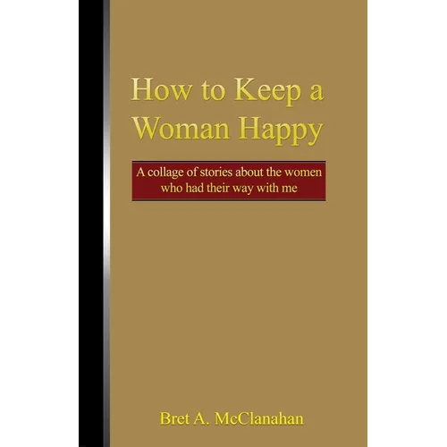How to Keep a Woman Happy: A Collage of Stories About the Women Who Had Their Way with Me - Paperback