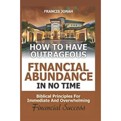 How to Have Outrageous Financial Abundance in No Time: Biblical Principles for Immediate and Overwhelming Financial Success: Wealth Creation, Personal - Paperback