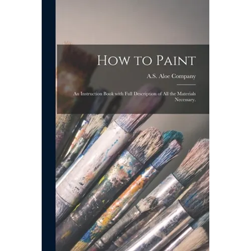 How to Paint: an Instruction Book With Full Description of All the Materials Necessary. - Paperback