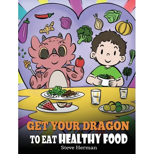 Get Your Dragon To Eat Healthy Food: A Story About Nutrition and Healthy Food Choices - Hardcover
